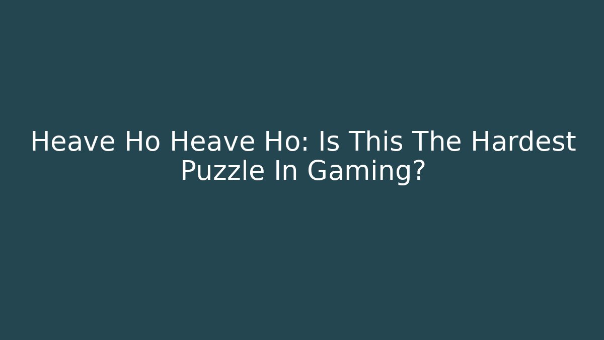 Heave Ho Heave Ho: Is This The Hardest Puzzle In Gaming?