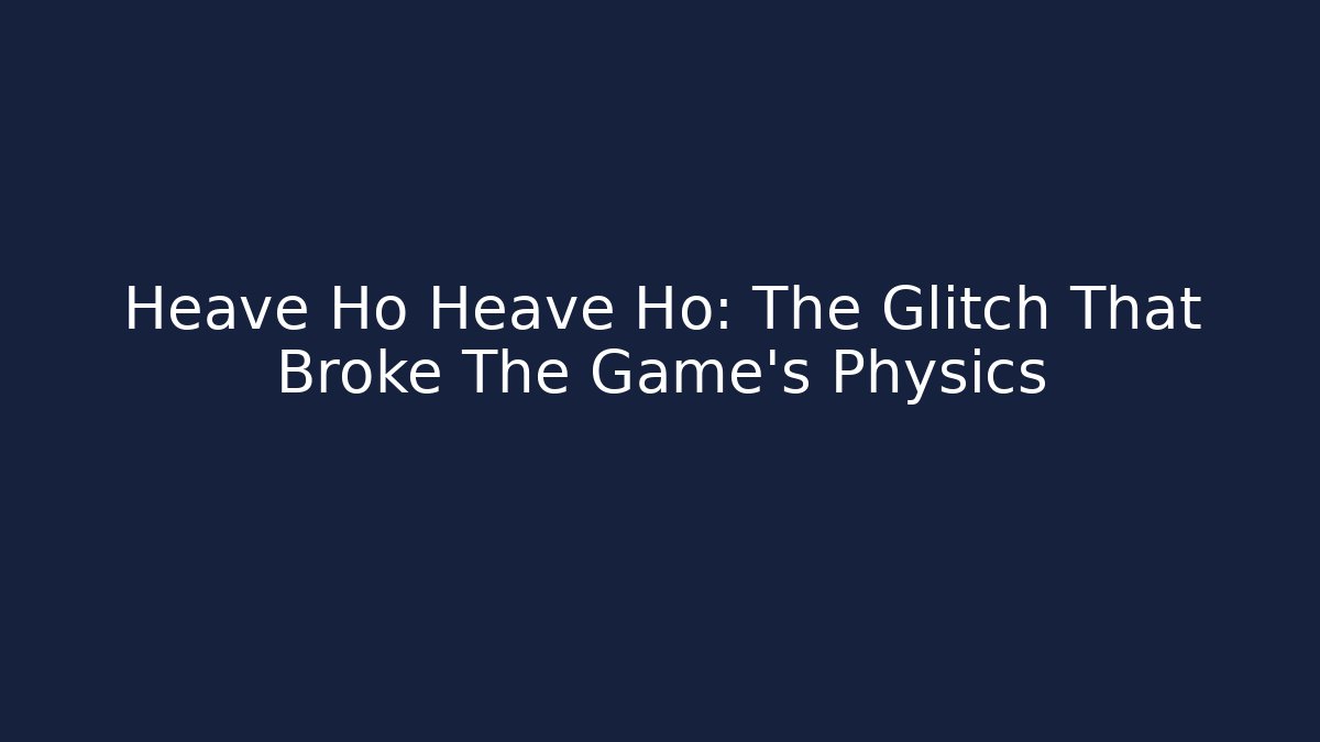Heave Ho Heave Ho: The Glitch That Broke The Game's Physics