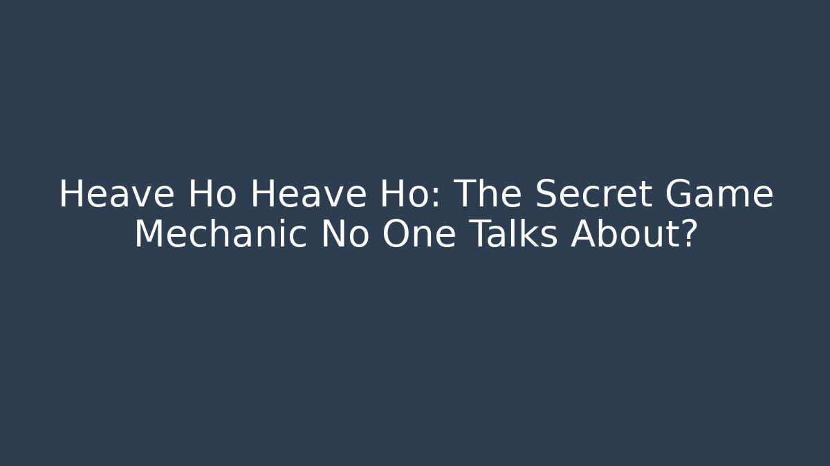 Heave Ho Heave Ho: The Secret Game Mechanic No One Talks About?