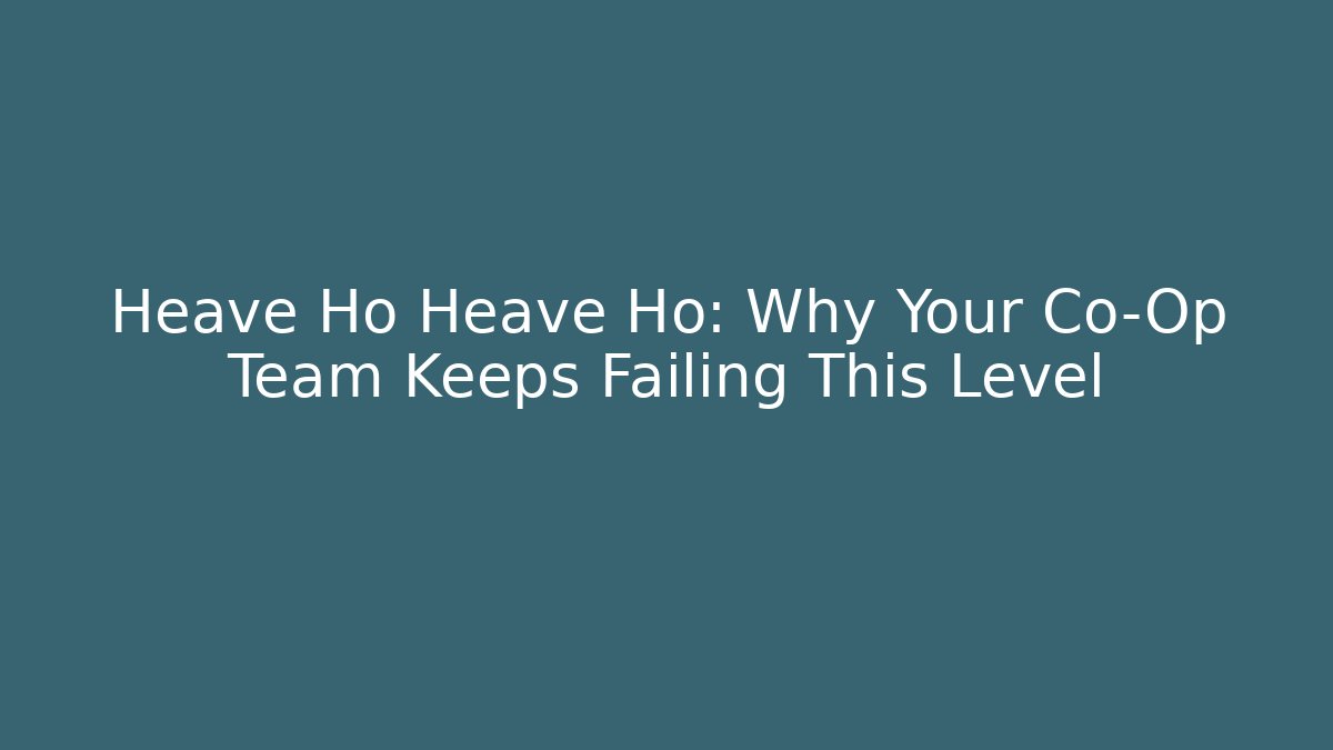 Heave Ho Heave Ho: Why Your Co-Op Team Keeps Failing This Level