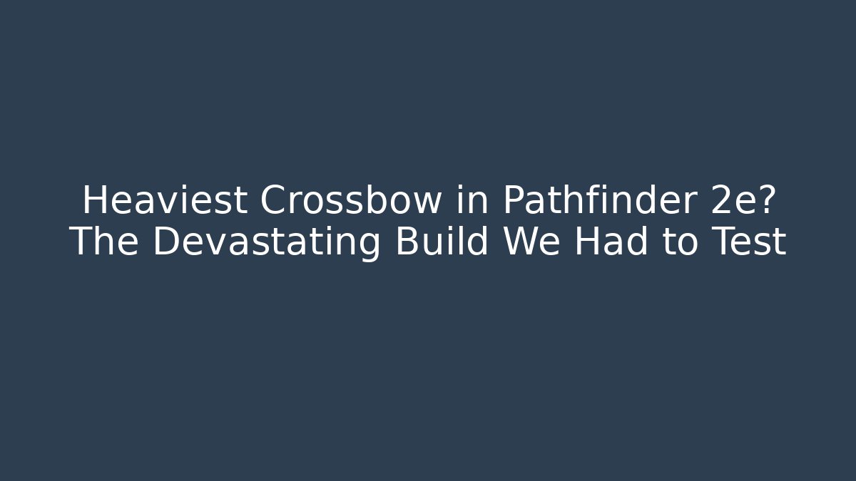 Heaviest Crossbow in Pathfinder 2e? The Devastating Build We Had to Test