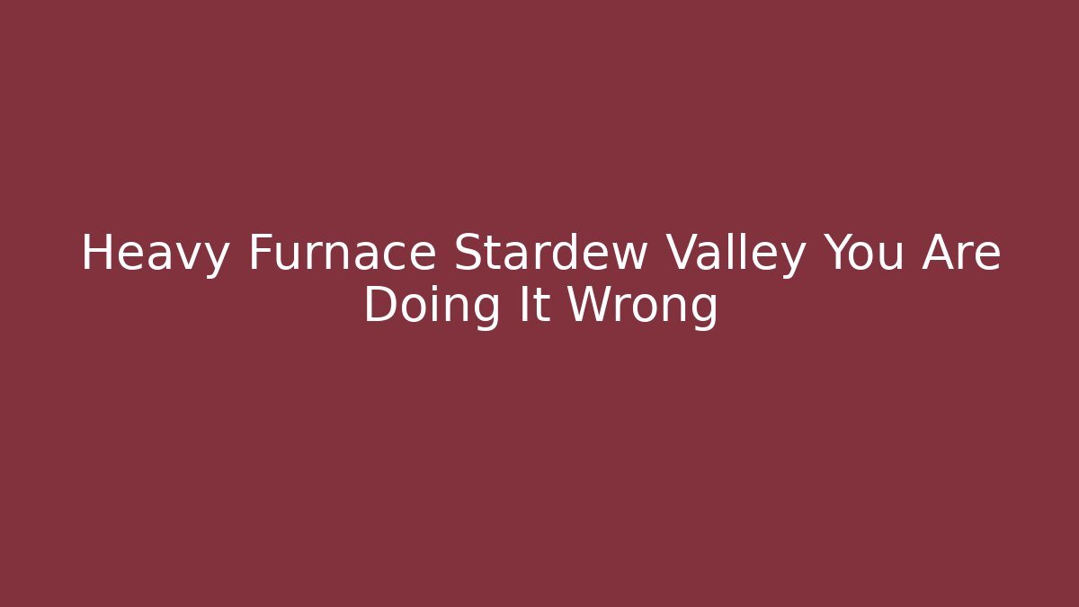 Heavy Furnace Stardew Valley You Are Doing It Wrong