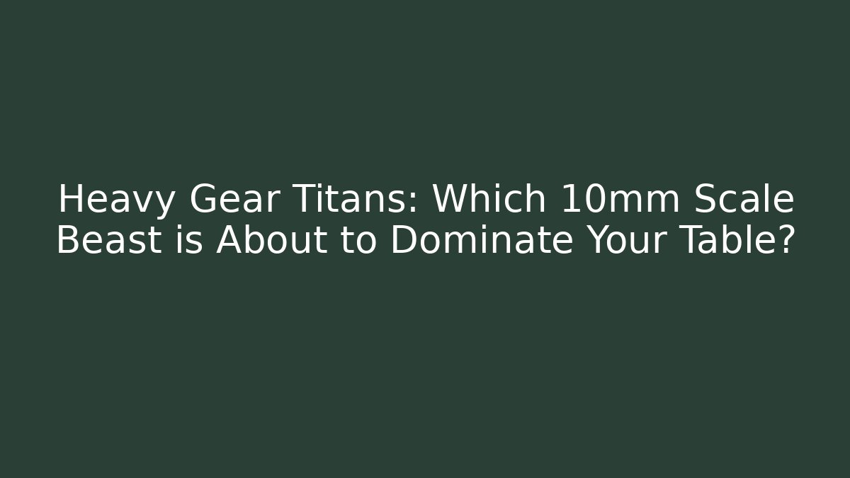 Heavy Gear Titans: Which 10mm Scale Beast is About to Dominate Your Table?