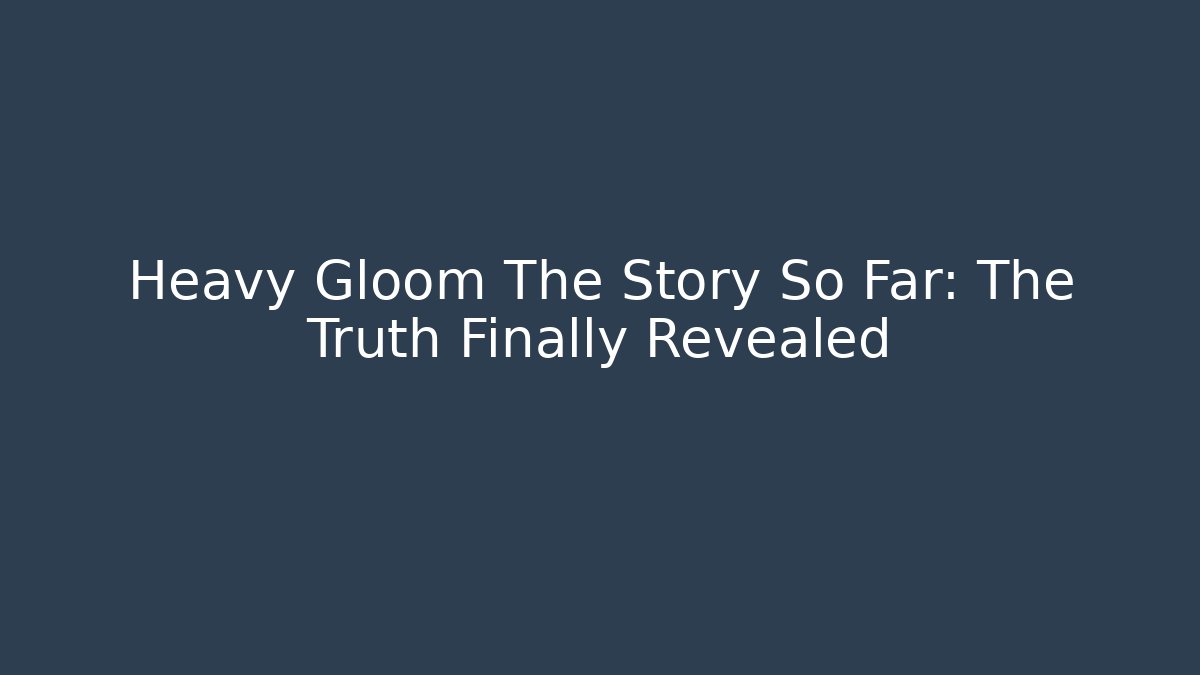 Heavy Gloom The Story So Far: The Truth Finally Revealed