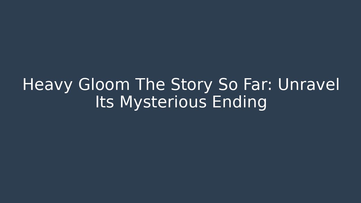 Heavy Gloom The Story So Far: Unravel Its Mysterious Ending