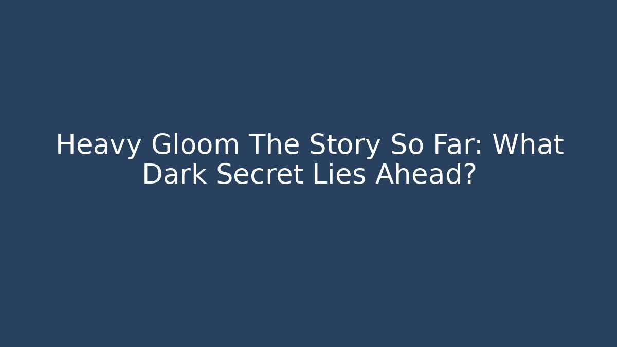 Heavy Gloom The Story So Far: What Dark Secret Lies Ahead?