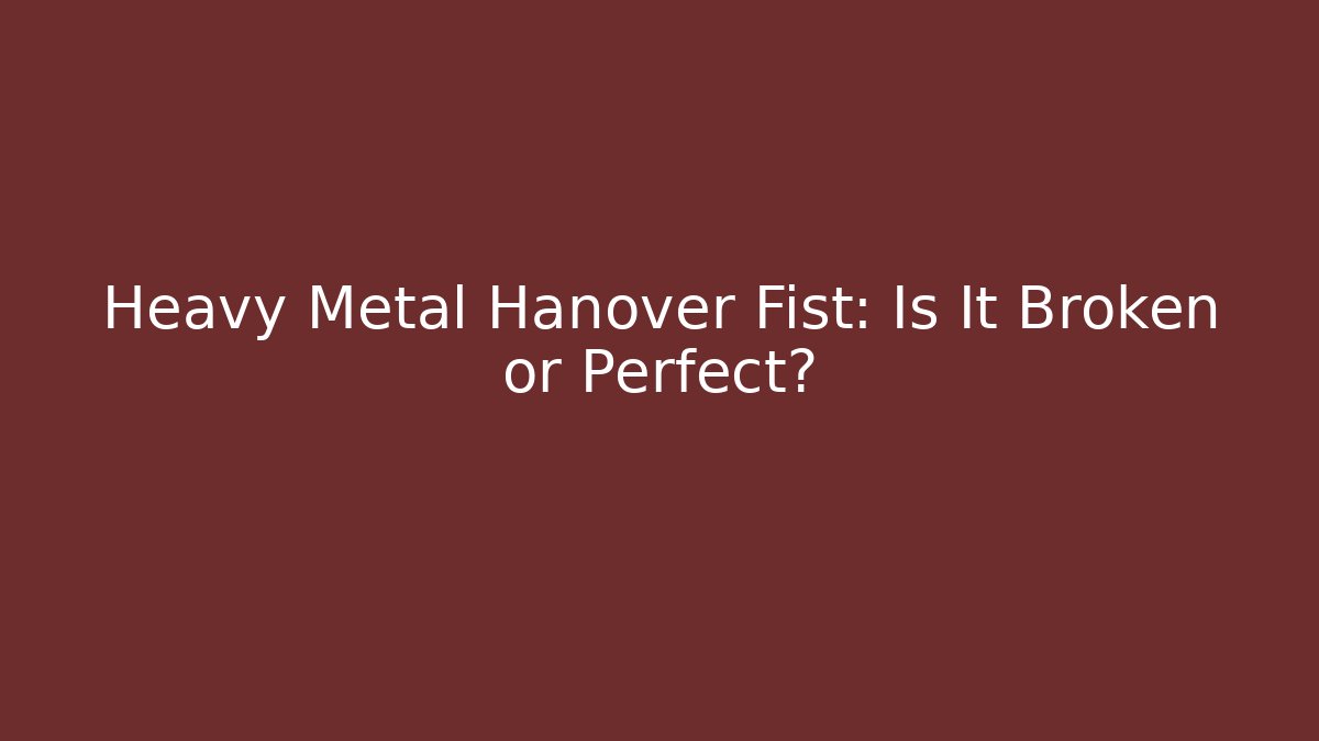 Heavy Metal Hanover Fist: Is It Broken or Perfect?