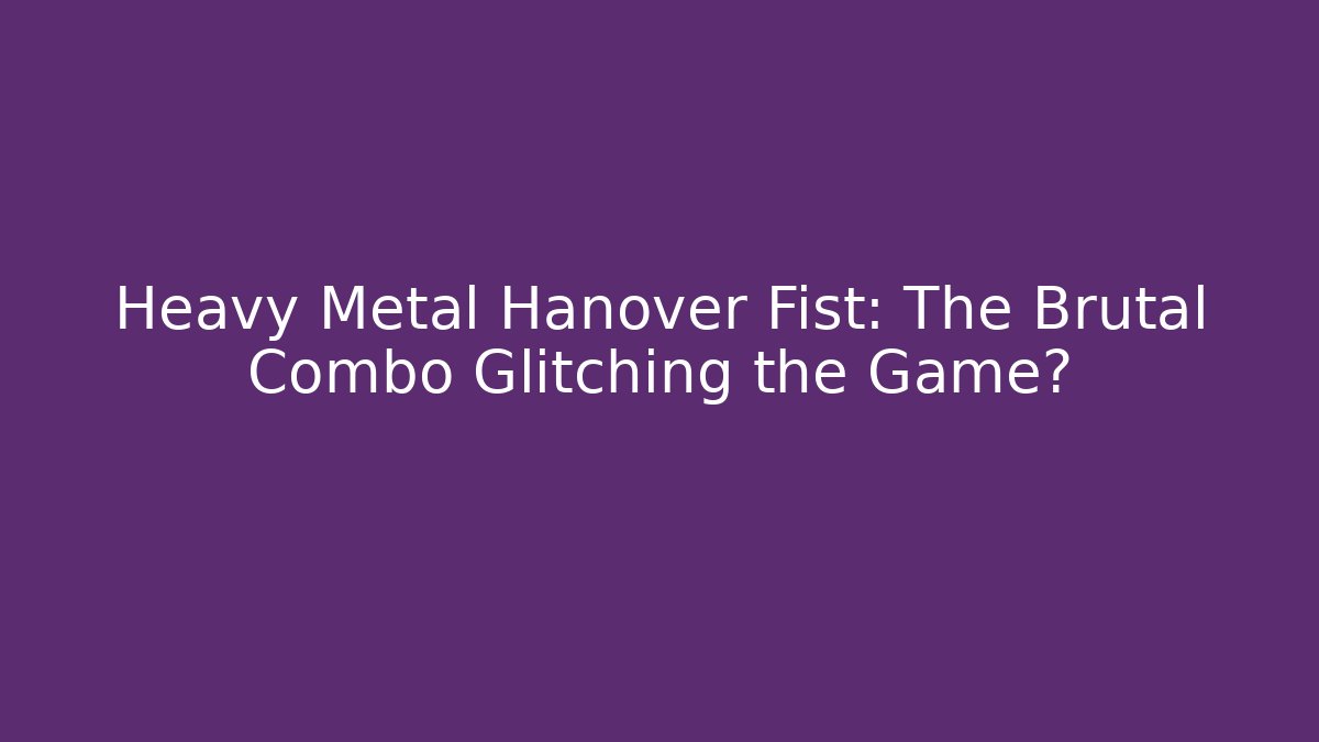 Heavy Metal Hanover Fist: The Brutal Combo Glitching the Game?