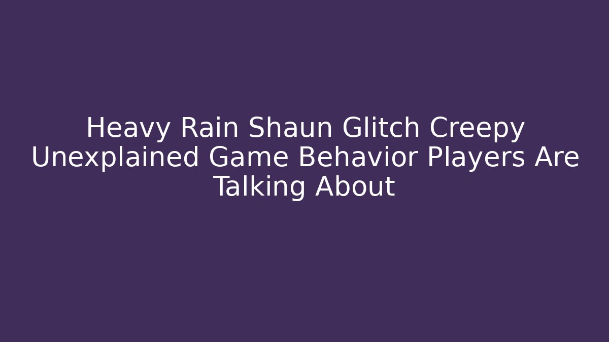 Heavy Rain Shaun Glitch Creepy Unexplained Game Behavior Players Are Talking About