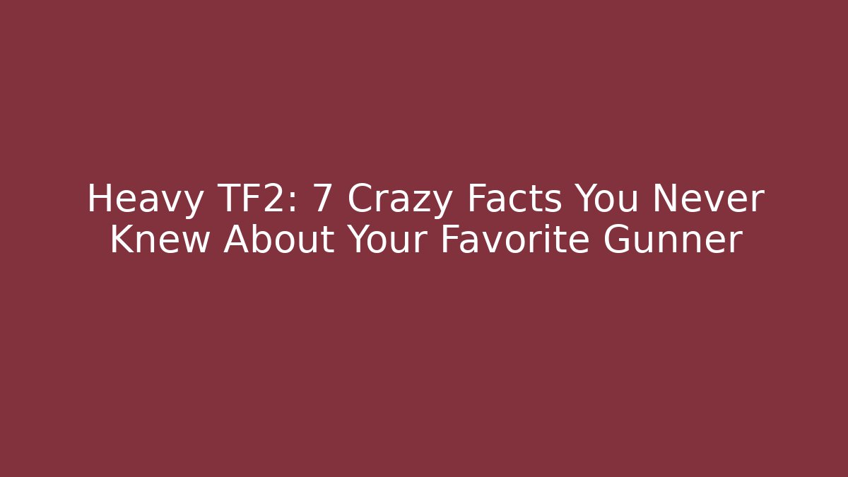 Heavy TF2: 7 Crazy Facts You Never Knew About Your Favorite Gunner