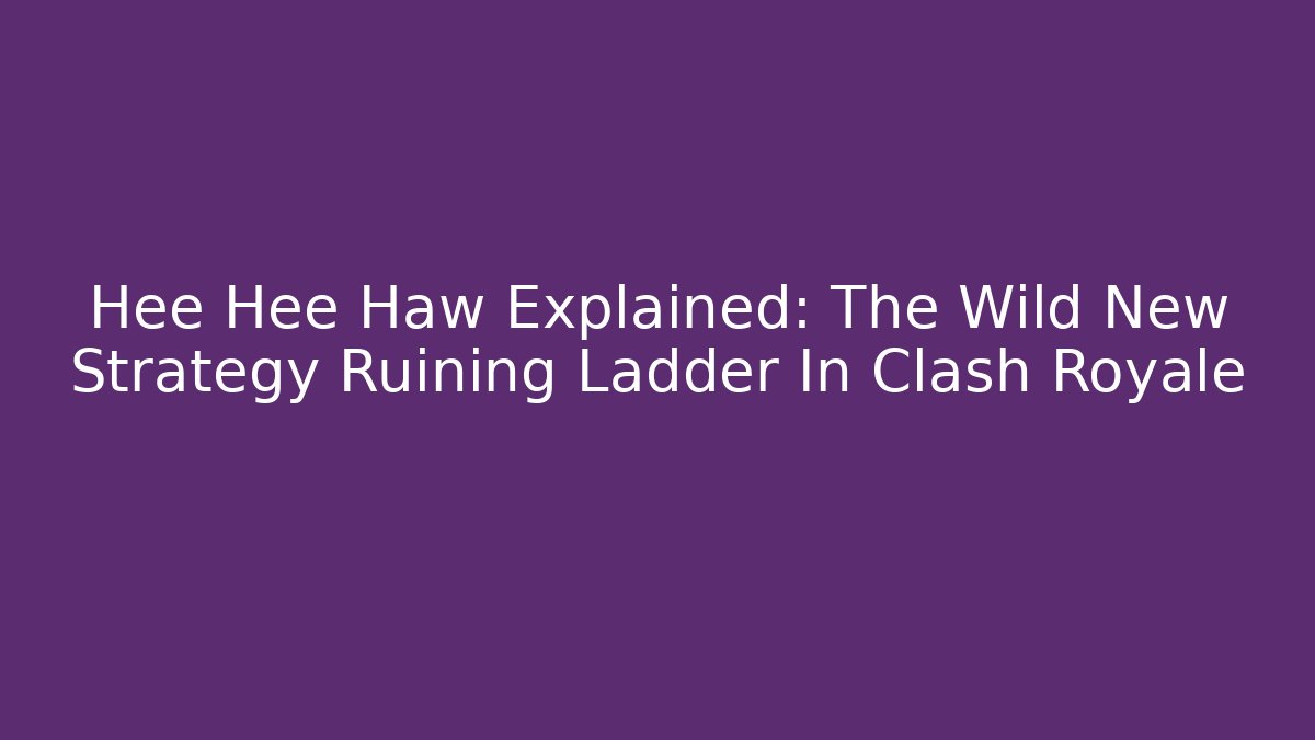 Hee Hee Haw Explained: The Wild New Strategy Ruining Ladder In Clash Royale