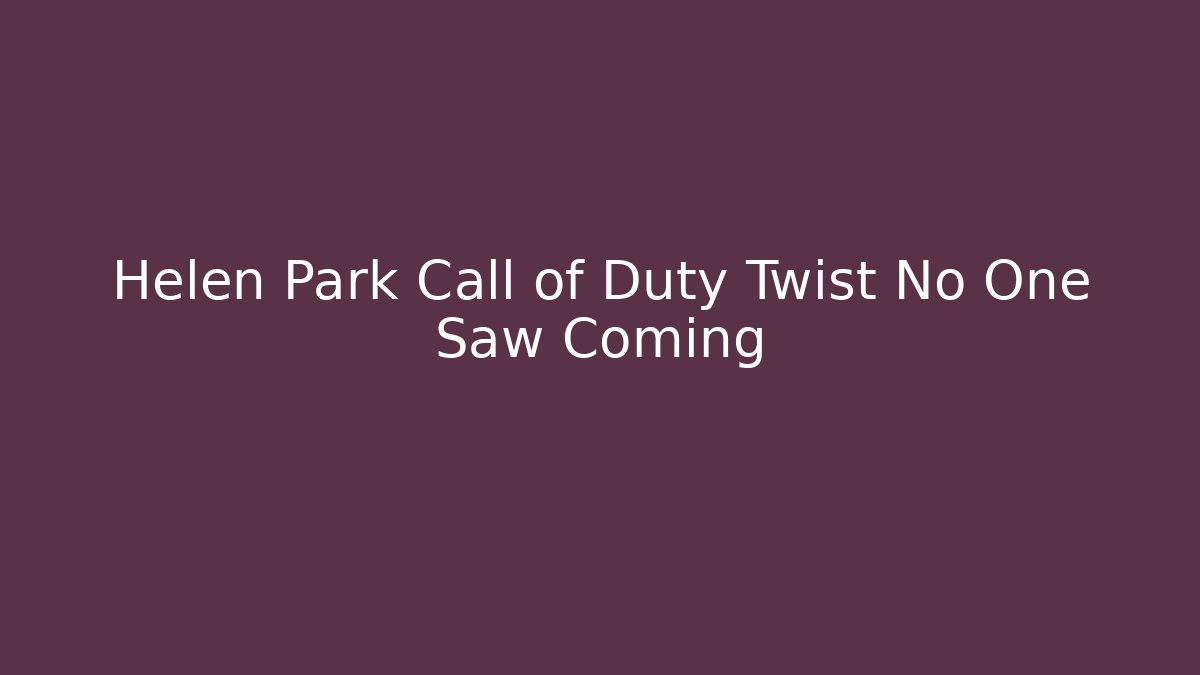 Helen Park Call of Duty Twist No One Saw Coming
