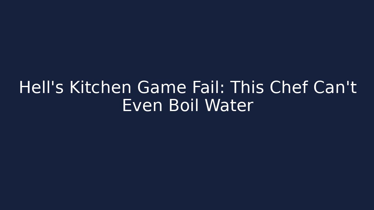 Hell's Kitchen Game Fail: This Chef Can't Even Boil Water