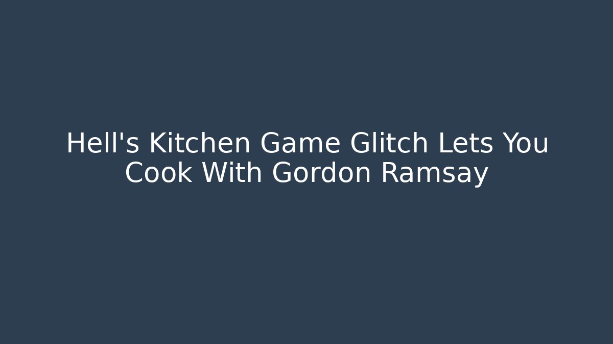 Hell's Kitchen Game Glitch Lets You Cook With Gordon Ramsay - Create More Assets