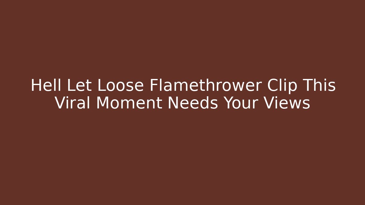 Hell Let Loose Flamethrower Clip This Viral Moment Needs Your Views