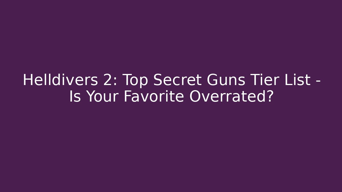Helldivers 2: Top Secret Guns Tier List – Is Your Favorite Overrated?