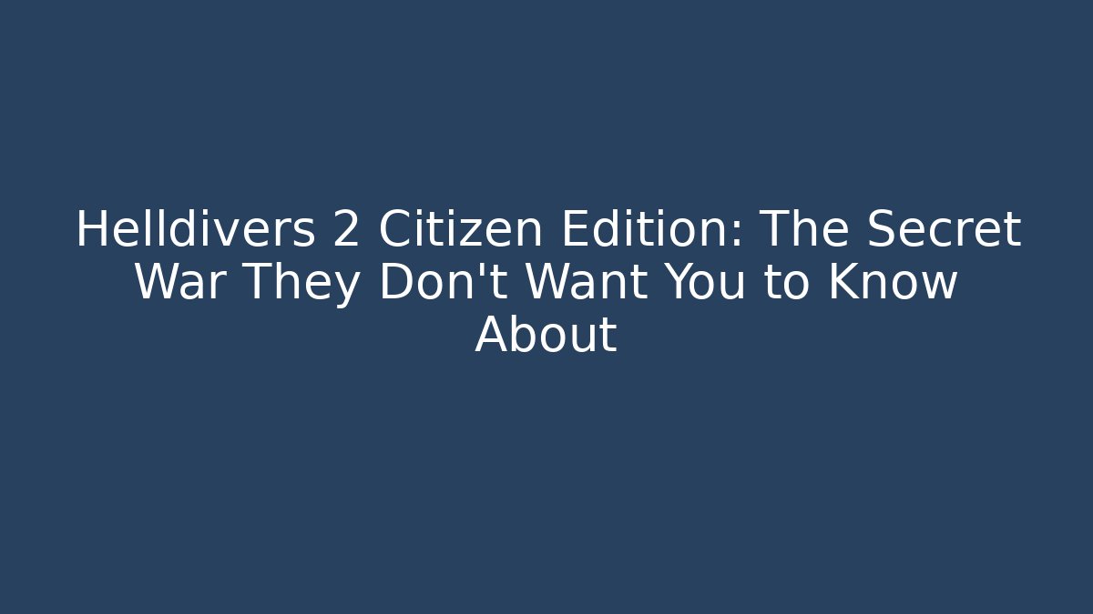 Helldivers 2 Citizen Edition: The Secret War They Don’t Want You to Know About
