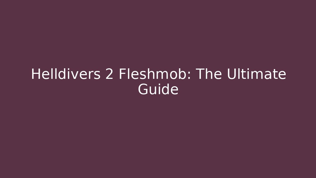 Helldivers 2 Fleshmob: The Ultimate Guide