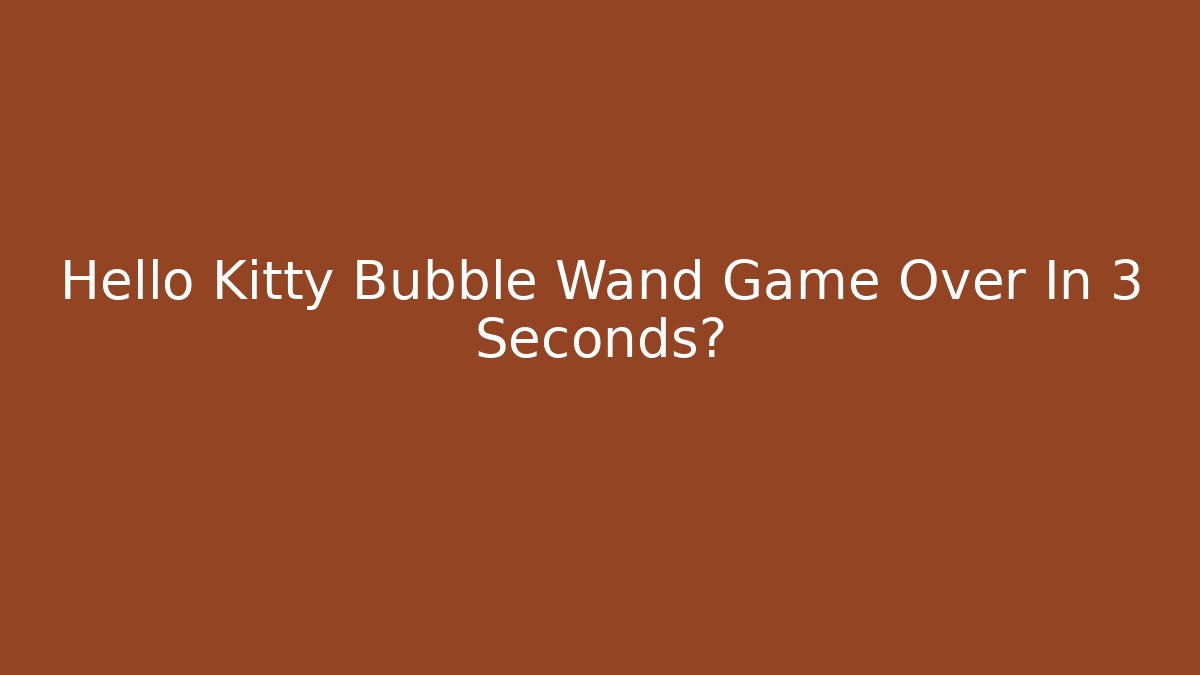 Hello Kitty Bubble Wand Game Over In 3 Seconds?
