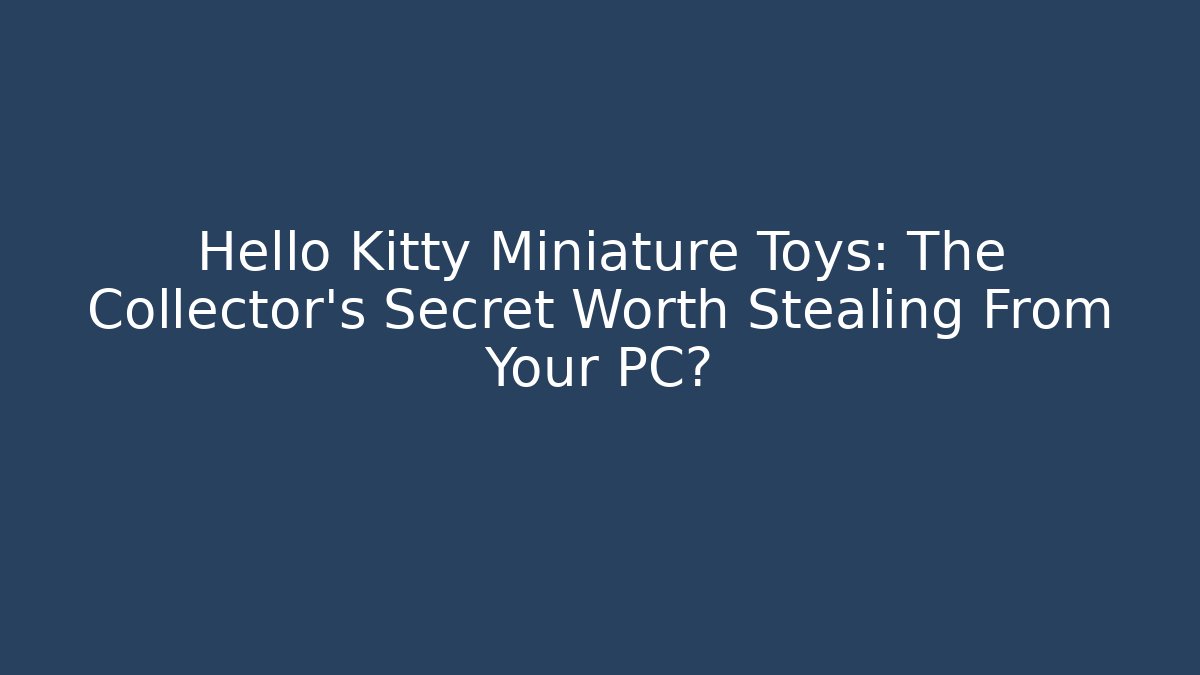 Hello Kitty Miniature Toys: The Collector’s Secret Worth Stealing From Your PC?
