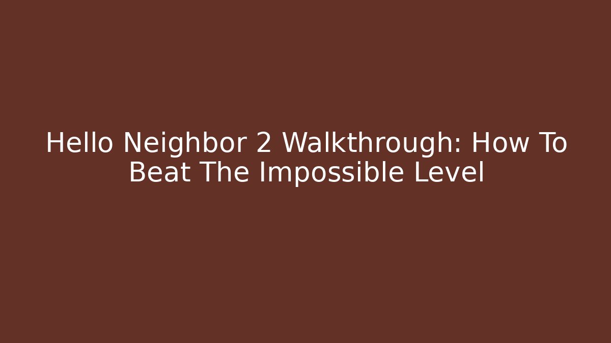 Hello Neighbor 2 Walkthrough: How To Beat The Impossible Level