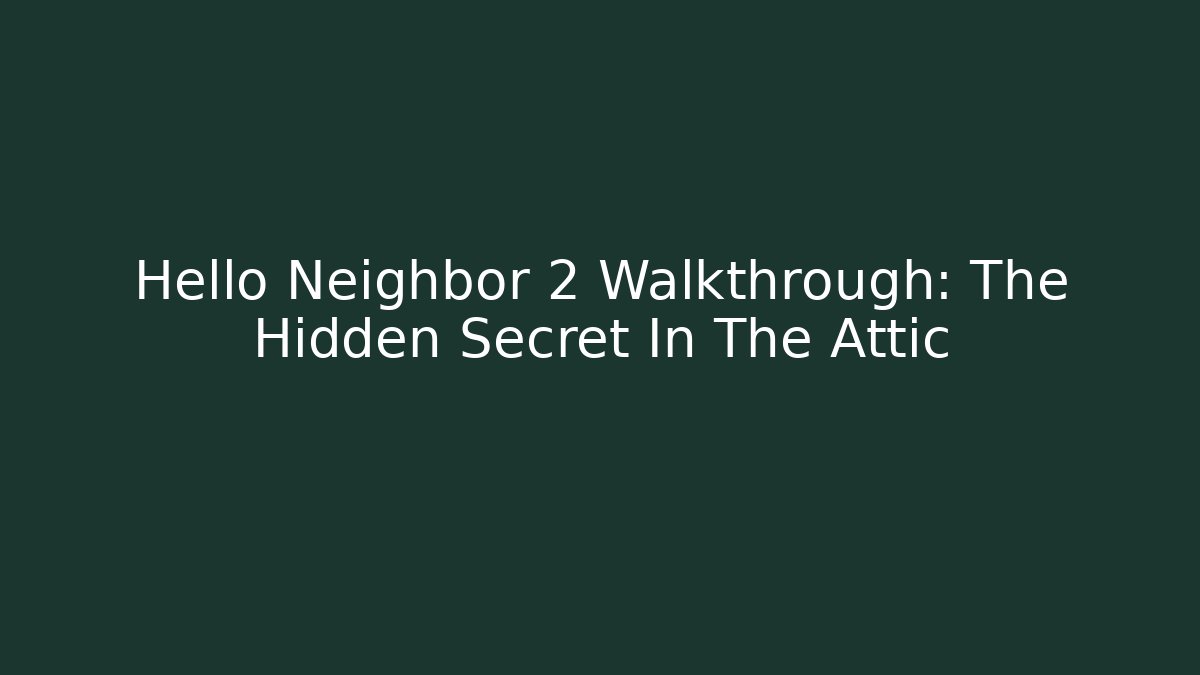 Hello Neighbor 2 Walkthrough: The Hidden Secret In The Attic