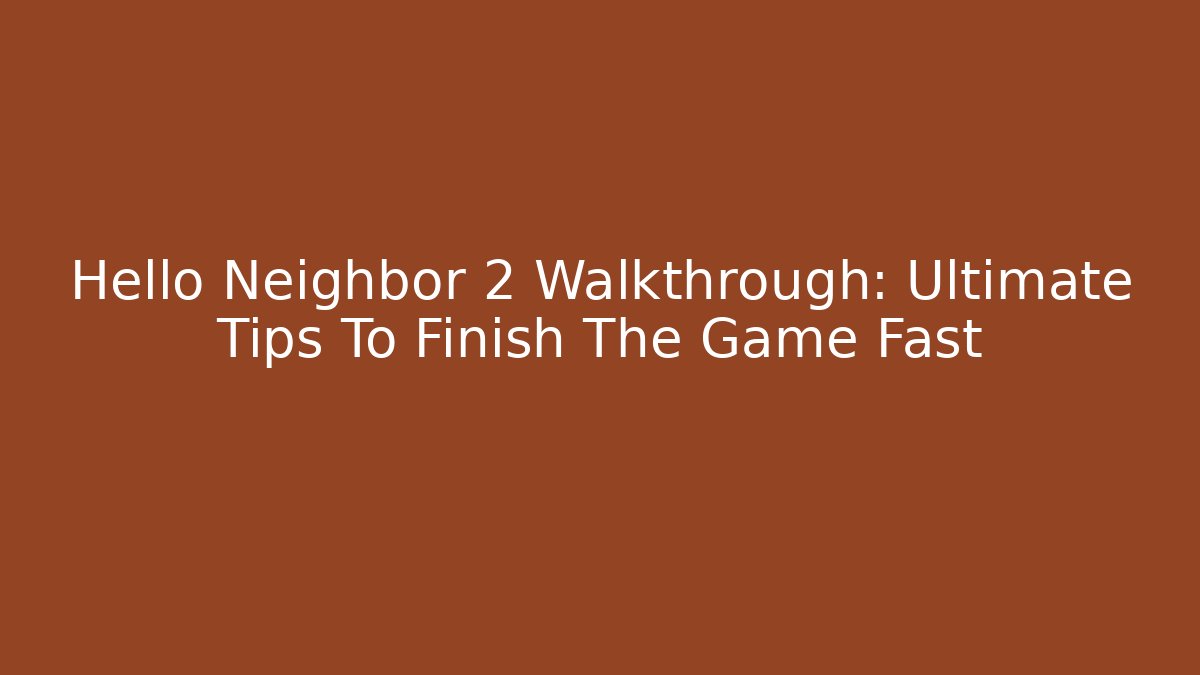 Hello Neighbor 2 Walkthrough: Ultimate Tips To Finish The Game Fast