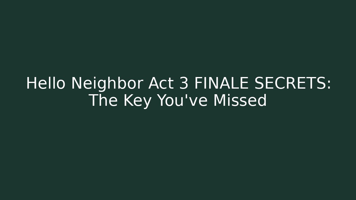 Hello Neighbor Act 3 FINALE SECRETS: The Key You’ve Missed