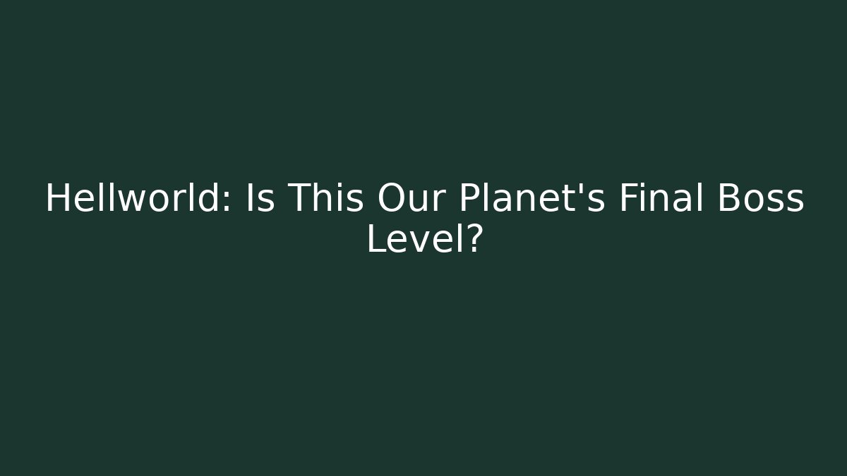 Hellworld: Is This Our Planet’s Final Boss Level?