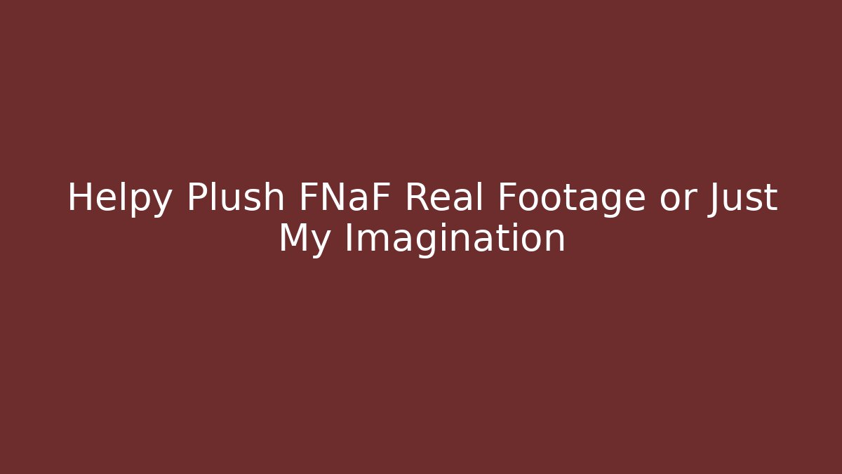 Helpy Plush FNaF Real Footage or Just My Imagination