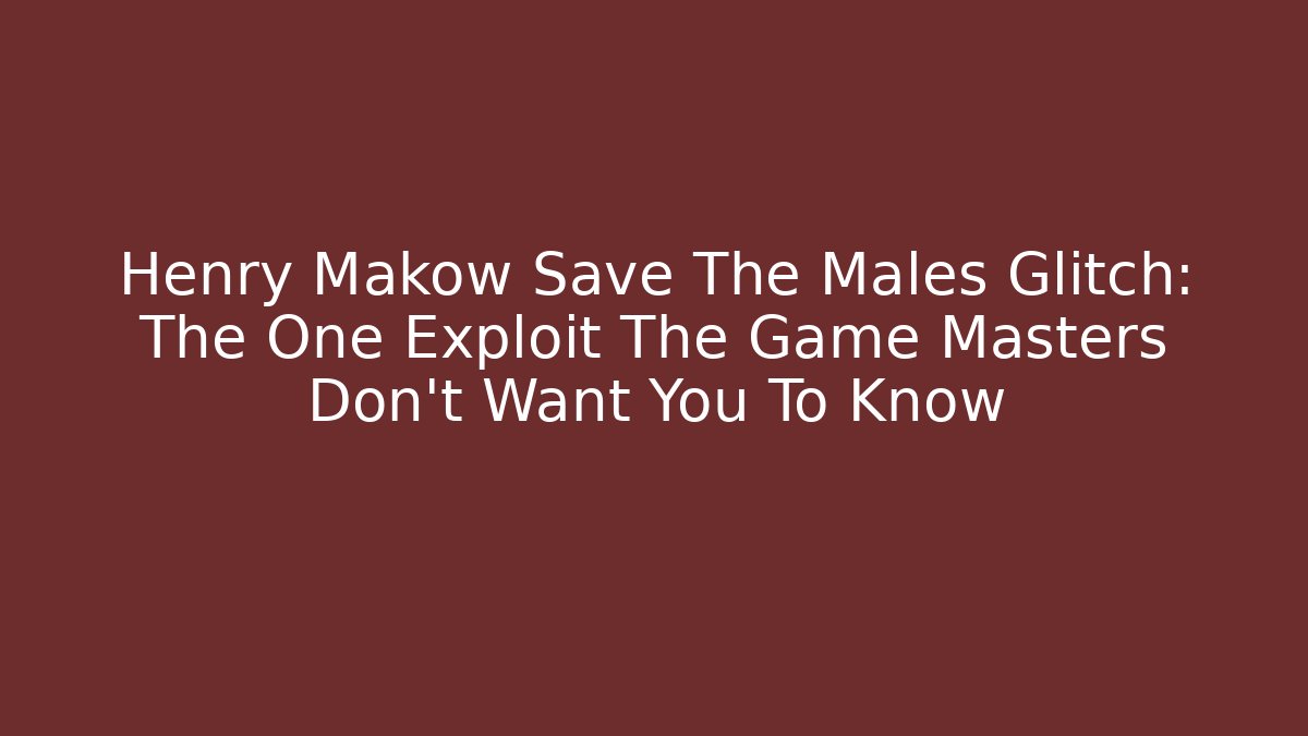 Henry Makow Save The Males Glitch: The One Exploit The Game Masters Don't Want You To Know