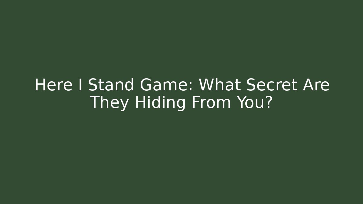 Here I Stand Game: What Secret Are They Hiding From You?