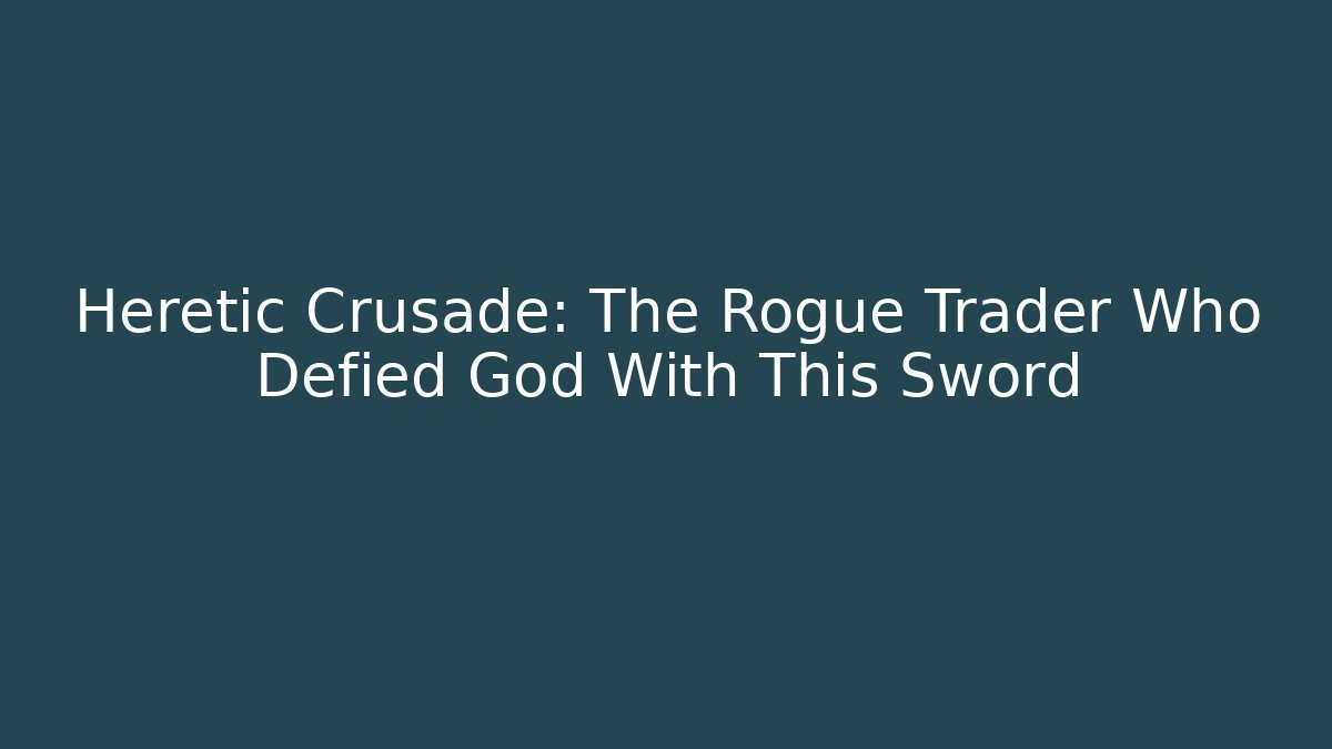 Heretic Crusade: The Rogue Trader Who Defied God With This Sword