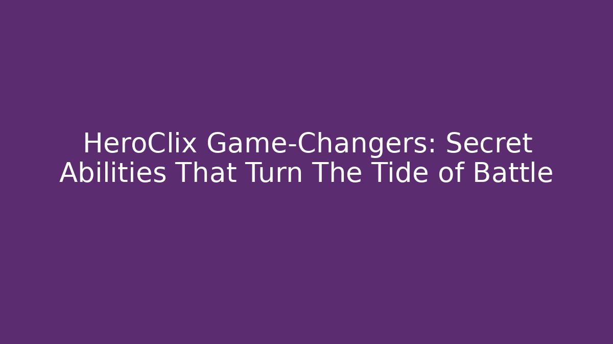 HeroClix Game-Changers: Secret Abilities That Turn The Tide of Battle