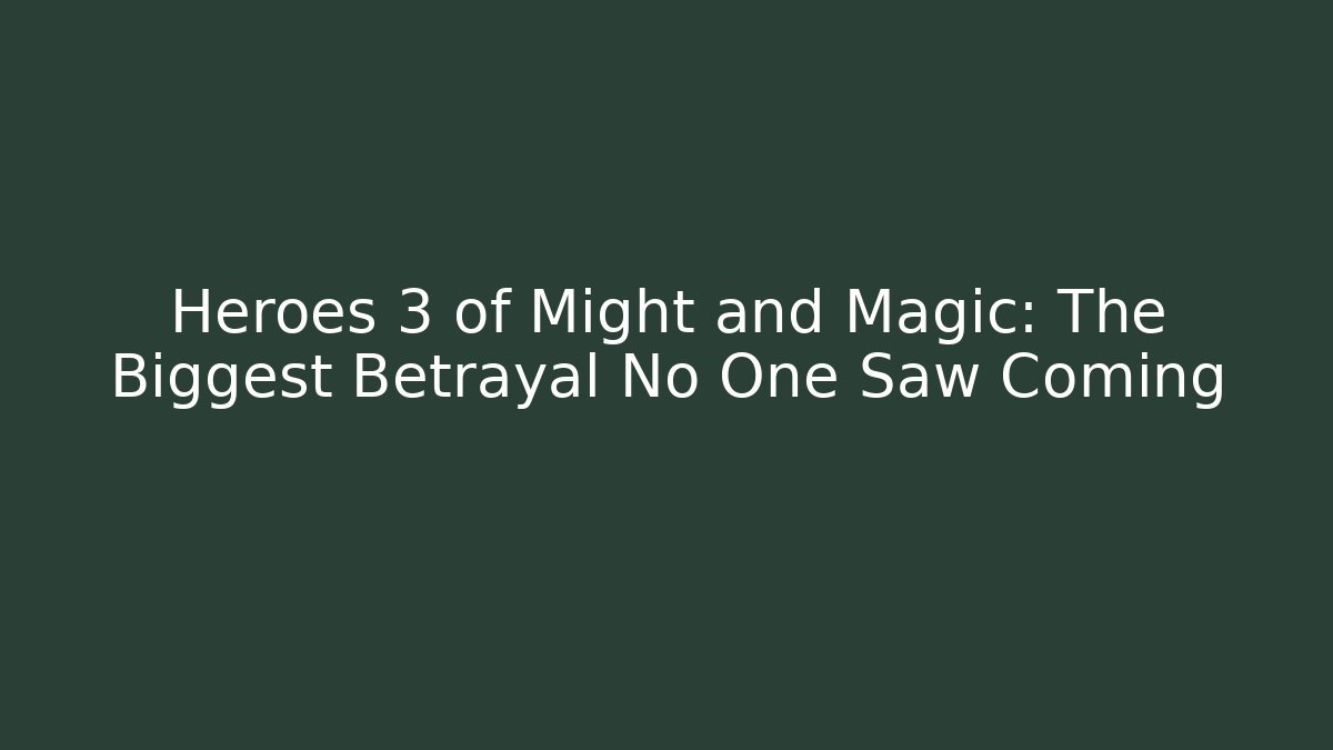 Heroes 3 of Might and Magic: The Biggest Betrayal No One Saw Coming
