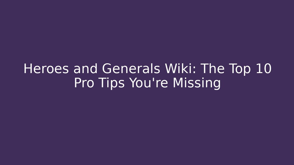 Heroes and Generals Wiki: The Top 10 Pro Tips You're Missing