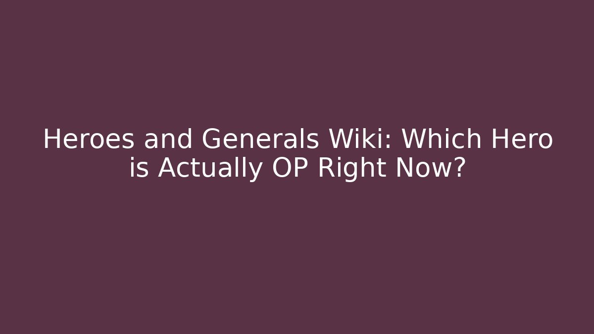 Heroes and Generals Wiki: Which Hero is Actually OP Right Now?