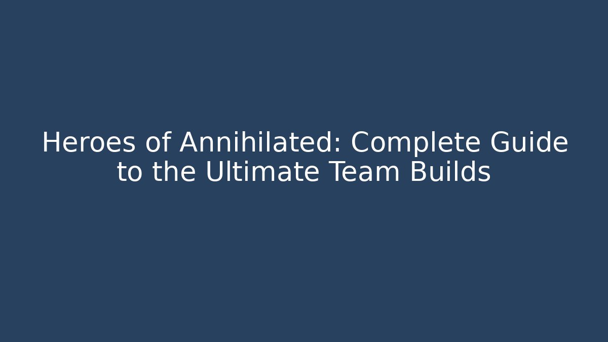 Heroes of Annihilated: Complete Guide to the Ultimate Team Builds