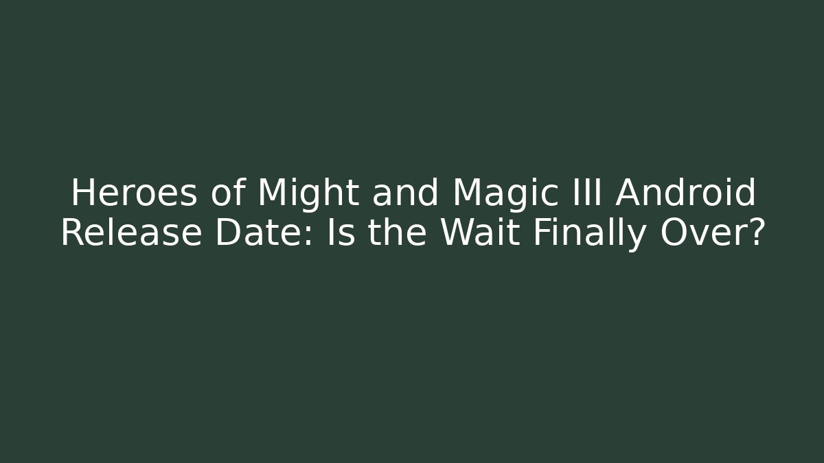Heroes of Might and Magic III Android Release Date: Is the Wait Finally Over?
