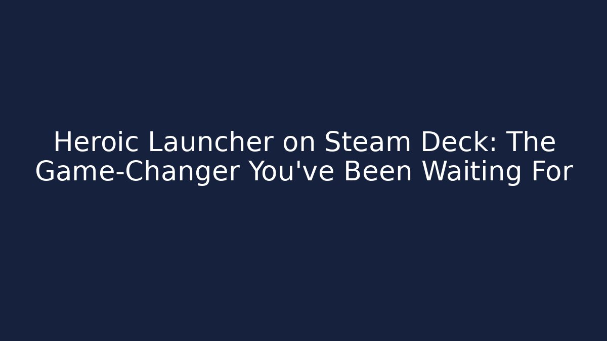 Heroic Launcher on Steam Deck: The Game-Changer You’ve Been Waiting For
