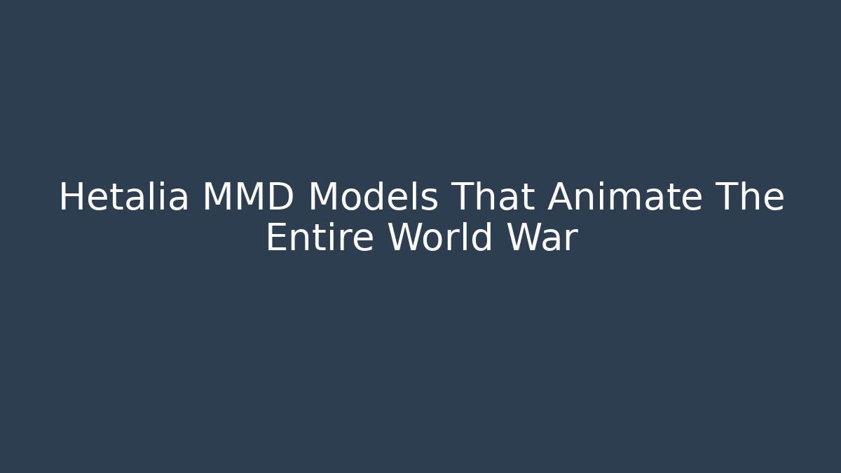Hetalia MMD Models That Animate The Entire World War