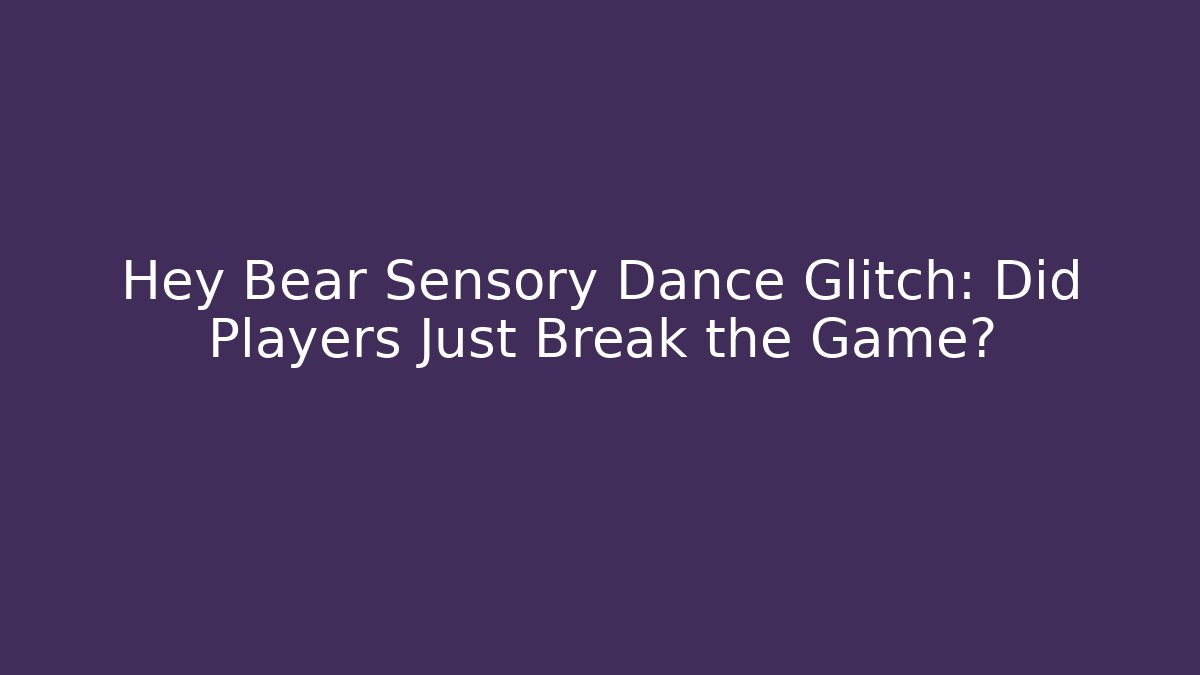 Hey Bear Sensory Dance Glitch: Did Players Just Break the Game?