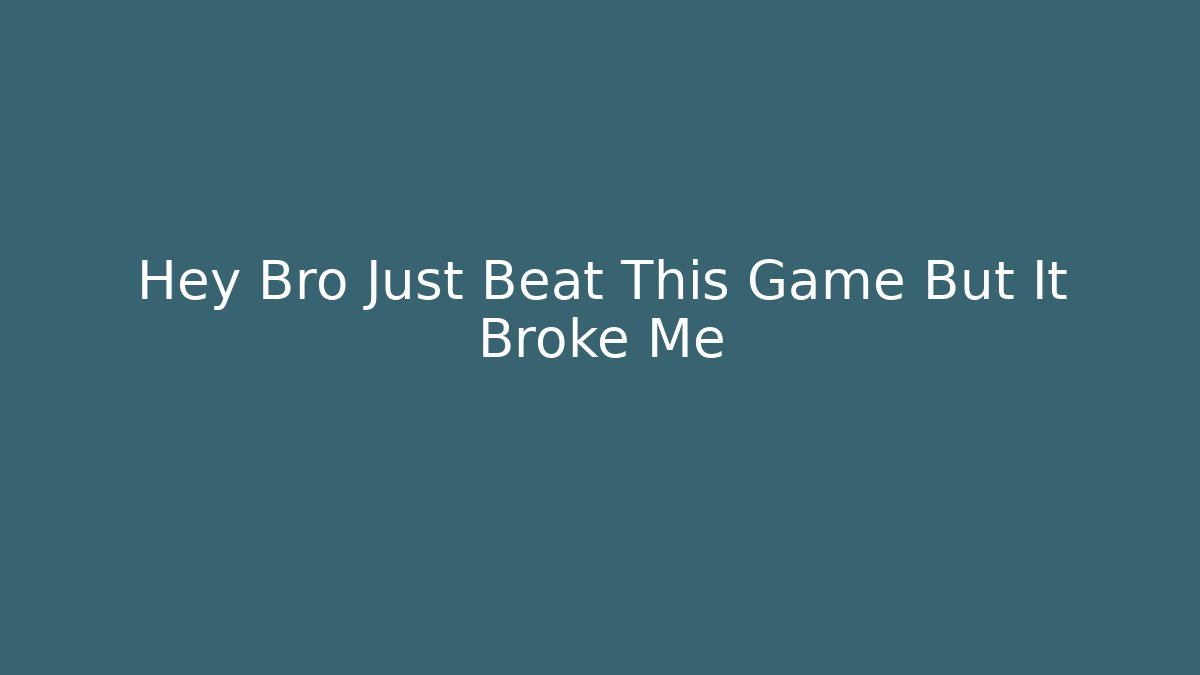 Hey Bro Just Beat This Game But It Broke Me