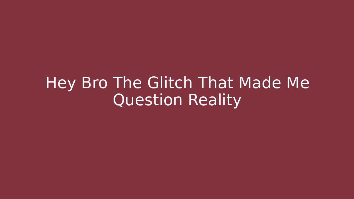 Hey Bro The Glitch That Made Me Question Reality