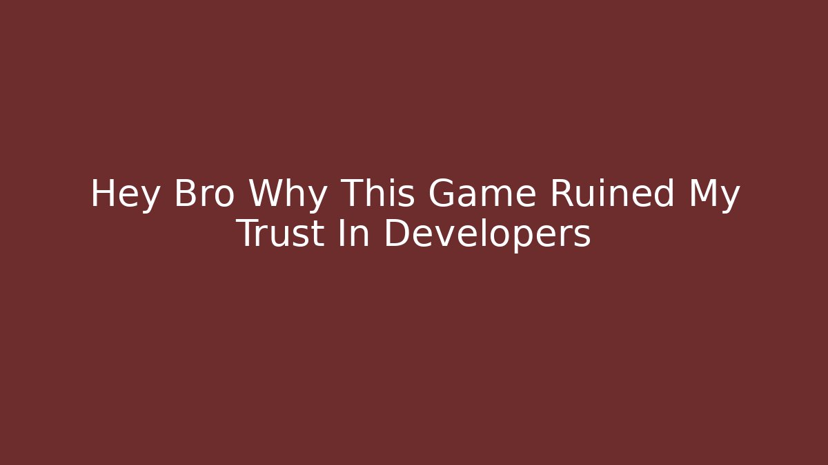 Hey Bro Why This Game Ruined My Trust In Developers