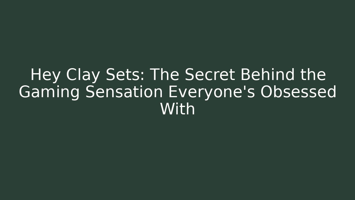 Hey Clay Sets: The Secret Behind the Gaming Sensation Everyone's Obsessed With