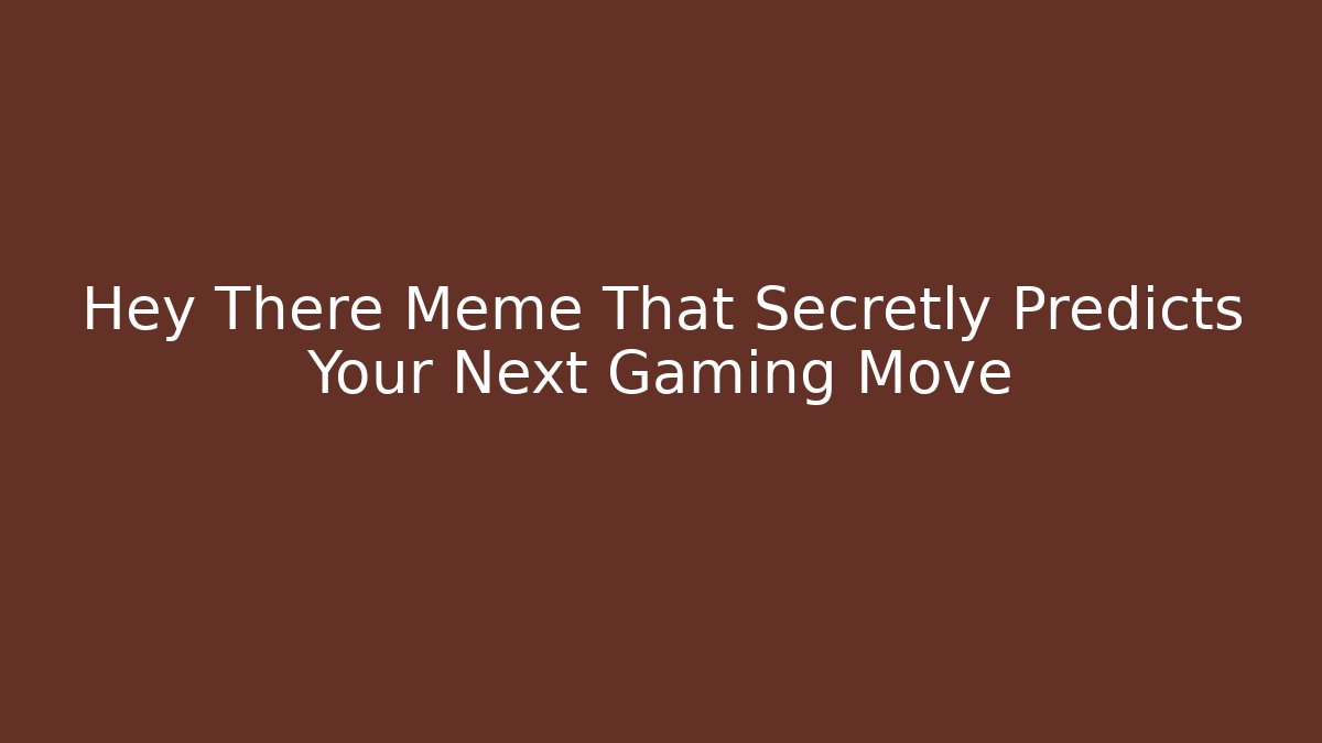 Hey There Meme That Secretly Predicts Your Next Gaming Move