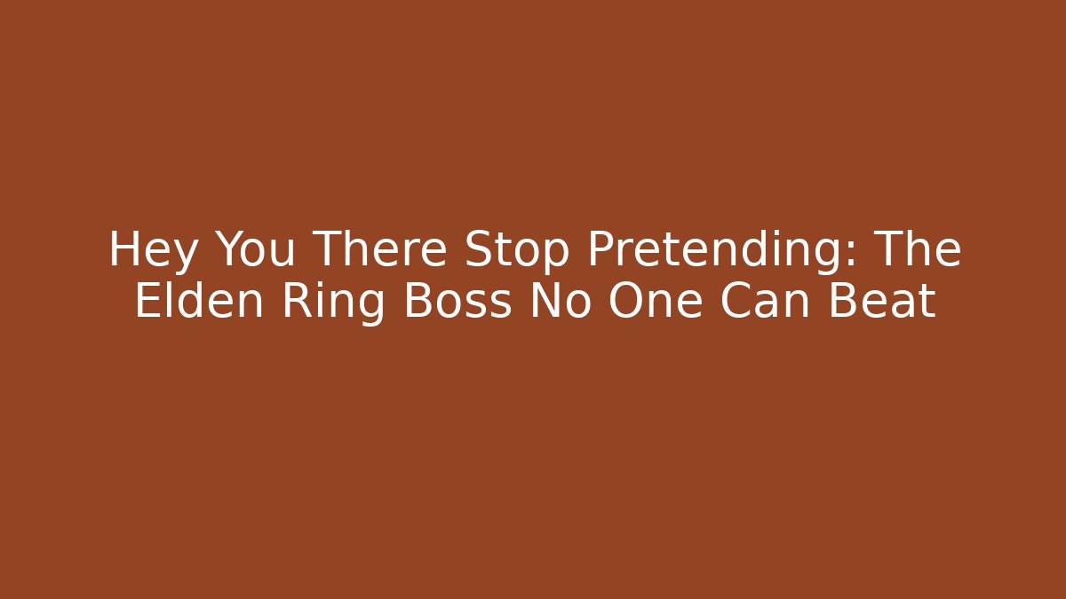 Hey You There Stop Pretending: The Elden Ring Boss No One Can Beat