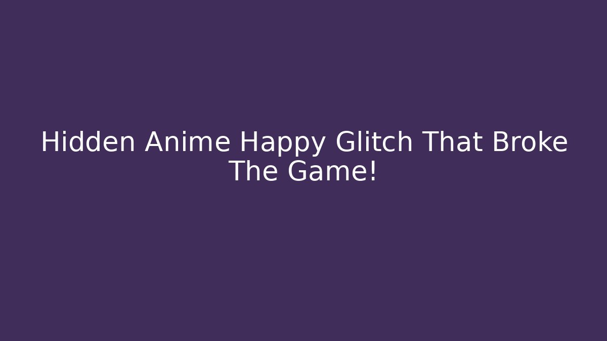 Hidden Anime Happy Glitch That Broke The Game!