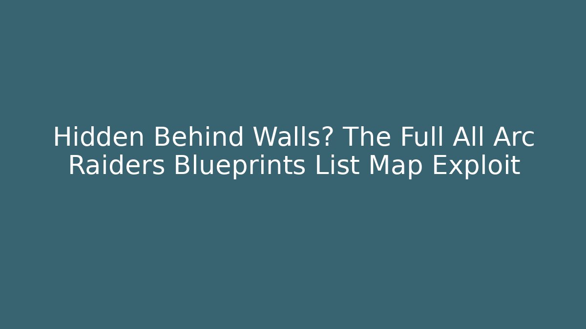 Hidden Behind Walls? The Full All Arc Raiders Blueprints List Map Exploit - Create More Assets